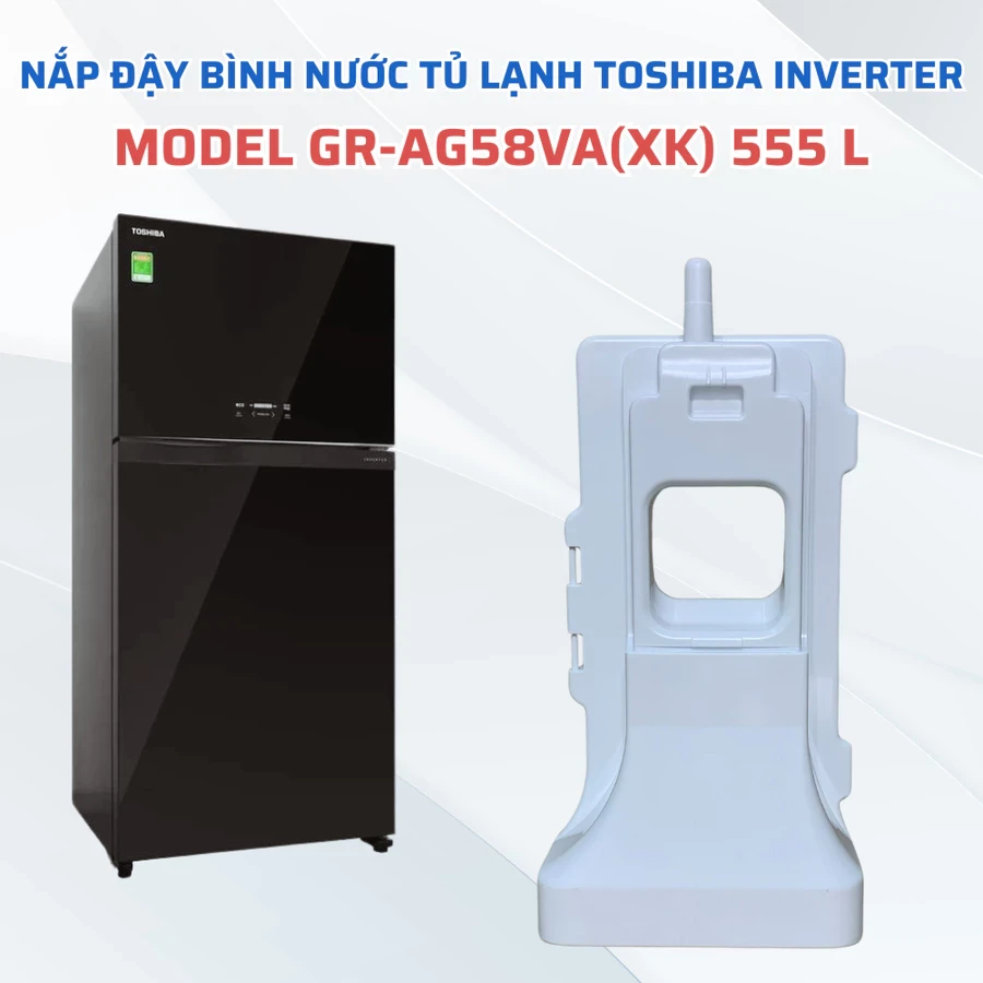 Nắp Đậy Bình Nước Tủ Lạnh TOSHIBA INVERTER Model GR-AG58VA(XK) 555L, Nắp Đậy Hộp Đựng Nước Tủ Lạnh Toshiba Chuẩn Theo Tủ